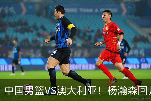 中国男篮VS澳大利亚！杨瀚森回归首秀，搭档王俊杰，CCTV5直播
