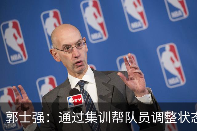 郭士强：通过集训帮队员调整状态 新面孔也为战术提供更丰富选择